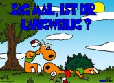 Sag mal, ist dir langweilig?